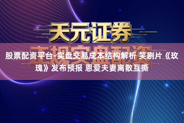 股票配资平台-实盘交易成本结构解析 笑剧片《玫瑰》发布预报 恩爱夫妻离散互撕