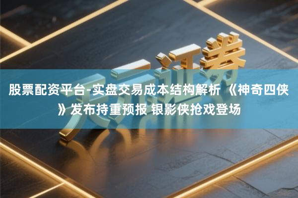 股票配资平台-实盘交易成本结构解析 《神奇四侠》发布持重预报 银影侠抢戏登场