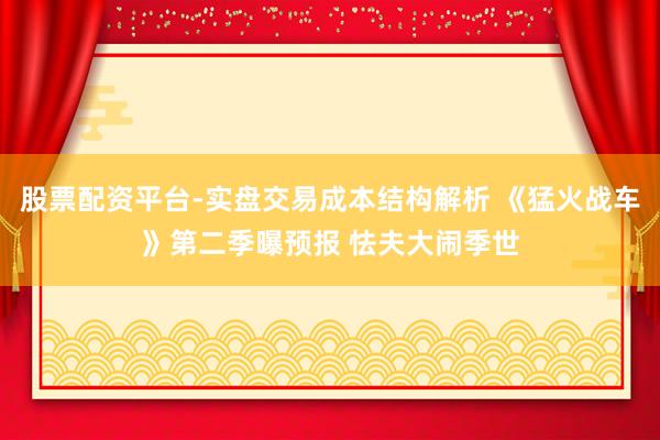 股票配资平台-实盘交易成本结构解析 《猛火战车》第二季曝预报 怯夫大闹季世