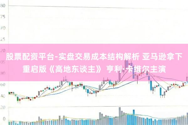 股票配资平台-实盘交易成本结构解析 亚马逊拿下重启版《高地东谈主》 亨利·卡维尔主演
