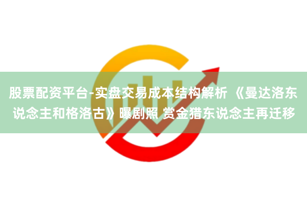股票配资平台-实盘交易成本结构解析 《曼达洛东说念主和格洛古》曝剧照 赏金猎东说念主再迁移