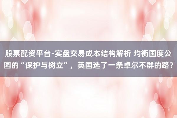 股票配资平台-实盘交易成本结构解析 均衡国度公园的“保护与树立”，英国选了一条卓尔不群的路？