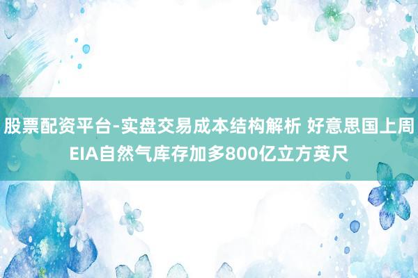 股票配资平台-实盘交易成本结构解析 好意思国上周EIA自然气库存加多800亿立方英尺