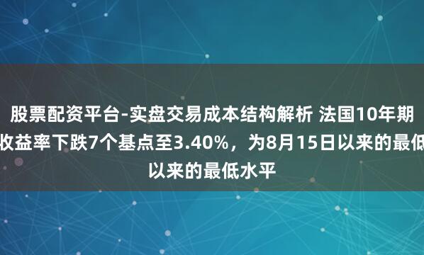 股票配资平台-实盘交易成本结构解析 法国10年期国债收益率下跌7个基点至3.40%，为8月15日以来的最低水平