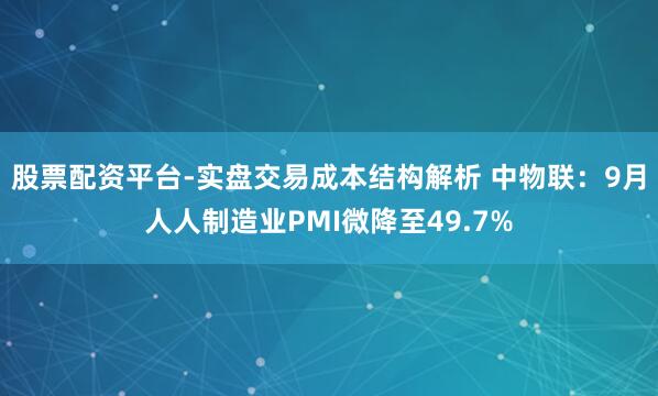 股票配资平台-实盘交易成本结构解析 中物联：9月人人制造业PMI微降至49.7%