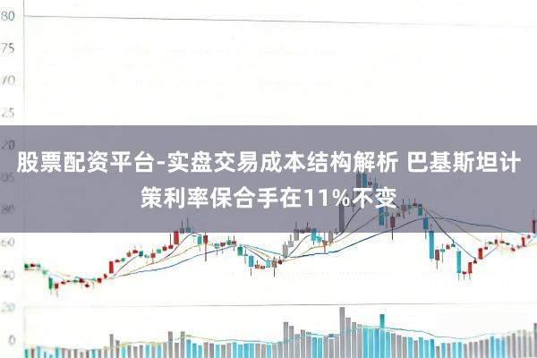 股票配资平台-实盘交易成本结构解析 巴基斯坦计策利率保合手在11%不变