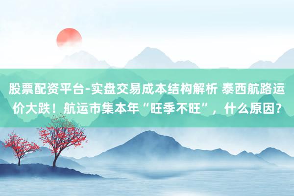 股票配资平台-实盘交易成本结构解析 泰西航路运价大跌！航运市集本年“旺季不旺”，什么原因？