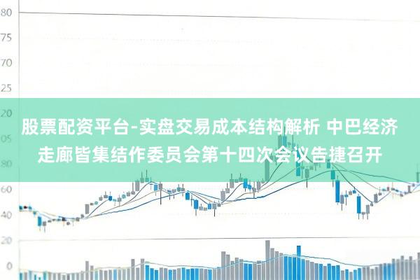 股票配资平台-实盘交易成本结构解析 中巴经济走廊皆集结作委员会第十四次会议告捷召开