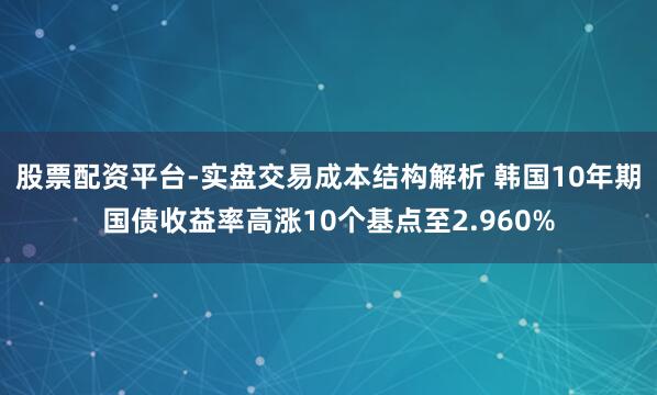 股票配资平台-实盘交易成本结构解析 韩国10年期国债收益率高涨10个基点至2.960%