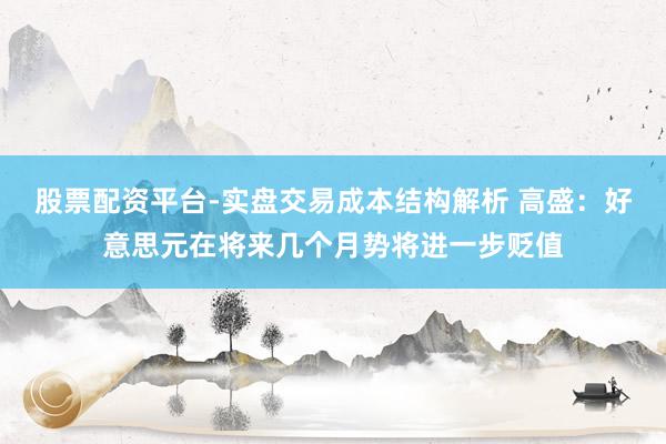 股票配资平台-实盘交易成本结构解析 高盛：好意思元在将来几个月势将进一步贬值