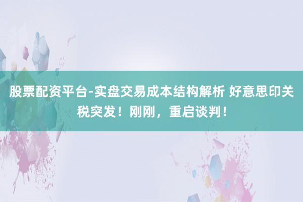 股票配资平台-实盘交易成本结构解析 好意思印关税突发！刚刚，重启谈判！