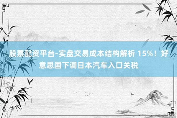 股票配资平台-实盘交易成本结构解析 15%！好意思国下调日本汽车入口关税