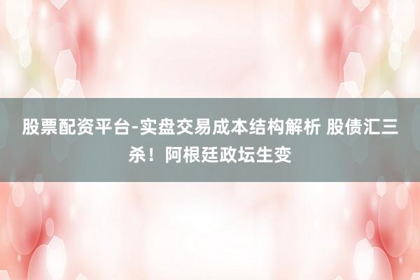 股票配资平台-实盘交易成本结构解析 股债汇三杀！阿根廷政坛生变