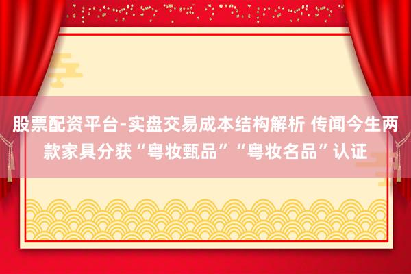 股票配资平台-实盘交易成本结构解析 传闻今生两款家具分获“粤妆甄品”“粤妆名品”认证