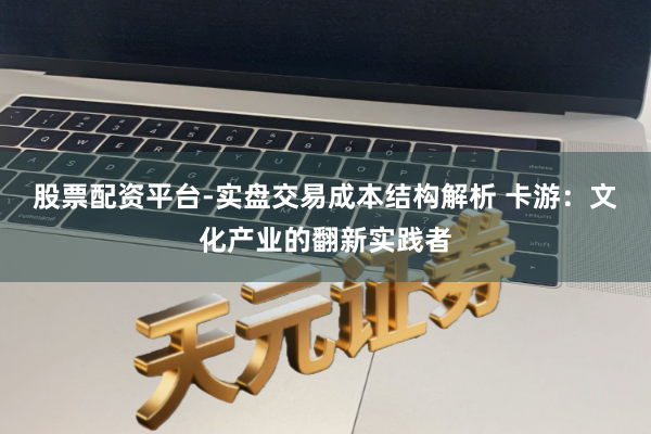 股票配资平台-实盘交易成本结构解析 卡游：文化产业的翻新实践者