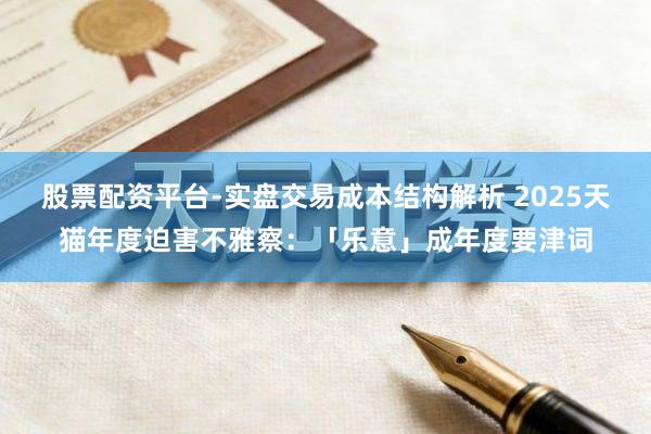股票配资平台-实盘交易成本结构解析 2025天猫年度迫害不雅察：「乐意」成年度要津词