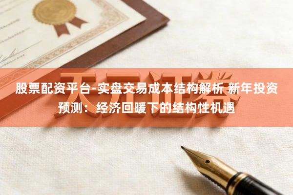 股票配资平台-实盘交易成本结构解析 新年投资预测：经济回暖下的结构性机遇