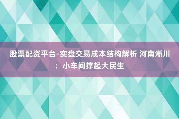 股票配资平台-实盘交易成本结构解析 河南淅川：小车间撑起大民生