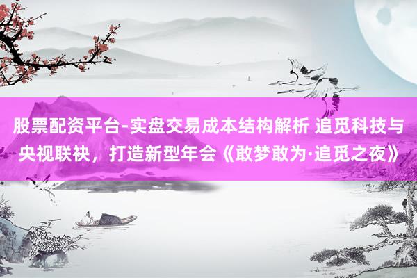 股票配资平台-实盘交易成本结构解析 追觅科技与央视联袂，打造新型年会《敢梦敢为·追觅之夜》
