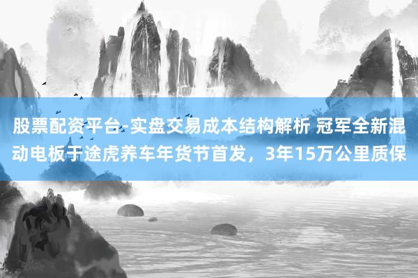 股票配资平台-实盘交易成本结构解析 冠军全新混动电板于途虎养车年货节首发，3年15万公里质保