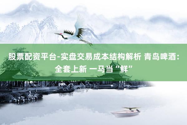 股票配资平台-实盘交易成本结构解析 青岛啤酒：全套上新 一马当“鲜”