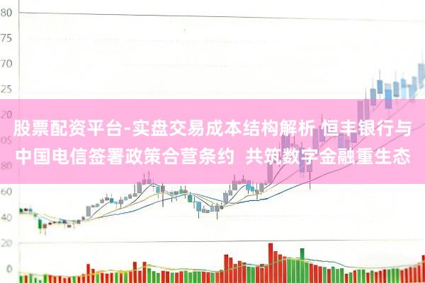 股票配资平台-实盘交易成本结构解析 恒丰银行与中国电信签署政策合营条约  共筑数字金融重生态