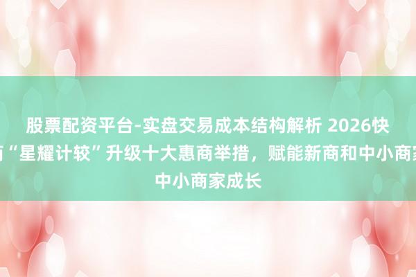 股票配资平台-实盘交易成本结构解析 2026快手电商“星耀计较”升级十大惠商举措，赋能新商和中小商家成长