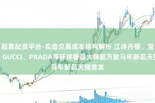 股票配资平台-实盘交易成本结构解析 江诗丹顿、宝格丽、GUCCI、PRADA等环球奢品大牌超万款马年新品天猫首发