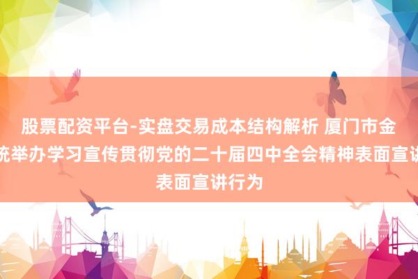 股票配资平台-实盘交易成本结构解析 厦门市金融系统举办学习宣传贯彻党的二十届四中全会精神表面宣讲行为