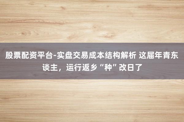 股票配资平台-实盘交易成本结构解析 这届年青东谈主，运行返乡“种”改日了