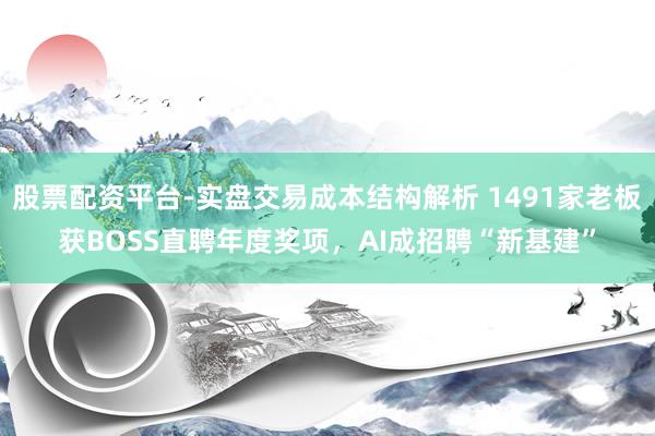 股票配资平台-实盘交易成本结构解析 1491家老板获BOSS直聘年度奖项，AI成招聘“新基建”