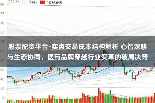 股票配资平台-实盘交易成本结构解析 心智深耕与生态协同，医药品牌穿越行业变革的破局决窍