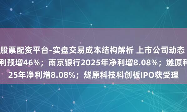 股票配资平台-实盘交易成本结构解析 上市公司动态 | 兆易更正2025年净利预增46%；南京银行2025年净利增8.08%；燧原科技科创板IPO获受理