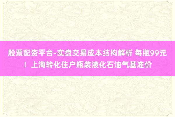 股票配资平台-实盘交易成本结构解析 每瓶99元！上海转化住户瓶装液化石油气基准价
