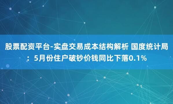 股票配资平台-实盘交易成本结构解析 国度统计局：5月份住户破钞价钱同比下落0.1%