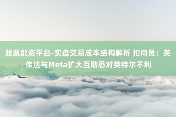 股票配资平台-实盘交易成本结构解析 扣问员：英伟达与Meta扩大互助恐对英特尔不利