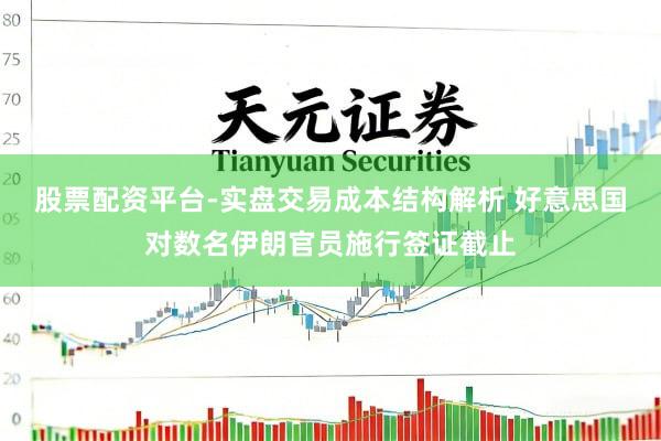 股票配资平台-实盘交易成本结构解析 好意思国对数名伊朗官员施行签证截止