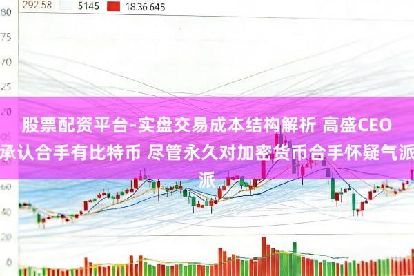 股票配资平台-实盘交易成本结构解析 高盛CEO承认合手有比特币 尽管永久对加密货币合手怀疑气派