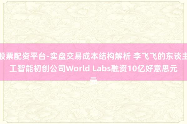 股票配资平台-实盘交易成本结构解析 李飞飞的东谈主工智能初创公司World Labs融资10亿好意思元