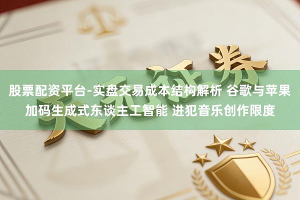 股票配资平台-实盘交易成本结构解析 谷歌与苹果加码生成式东谈主工智能 进犯音乐创作限度