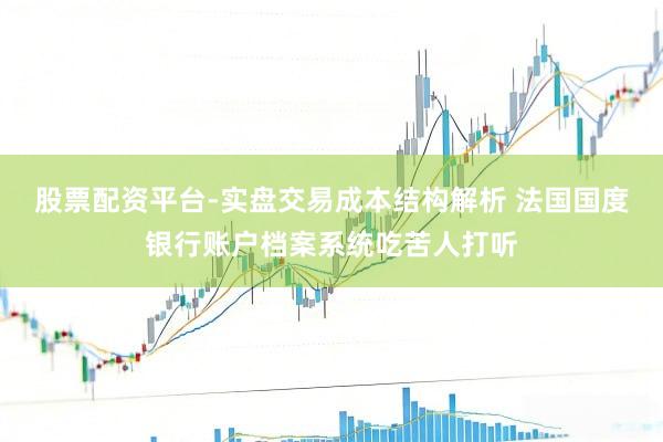 股票配资平台-实盘交易成本结构解析 法国国度银行账户档案系统吃苦人打听