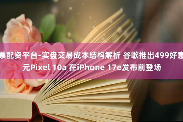 股票配资平台-实盘交易成本结构解析 谷歌推出499好意思元Pixel 10a 在iPhone 17e发布前登场