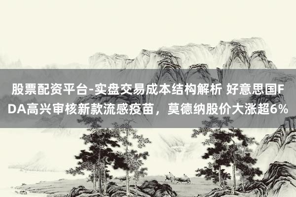 股票配资平台-实盘交易成本结构解析 好意思国FDA高兴审核新款流感疫苗，莫德纳股价大涨超6%
