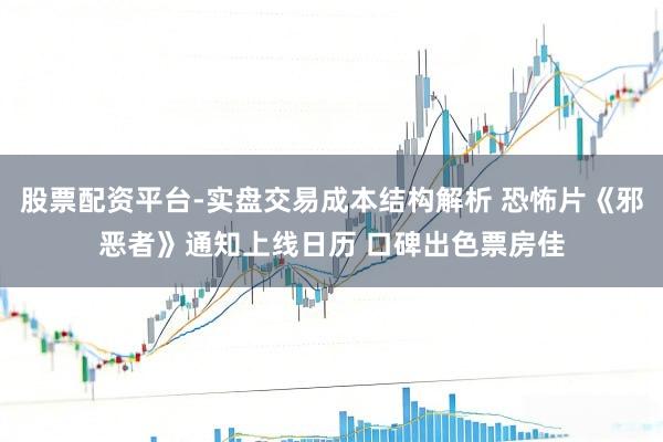 股票配资平台-实盘交易成本结构解析 恐怖片《邪恶者》通知上线日历 口碑出色票房佳