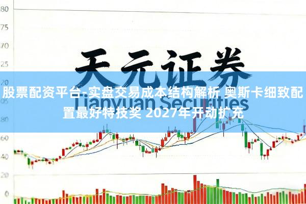 股票配资平台-实盘交易成本结构解析 奥斯卡细致配置最好特技奖 2027年开动扩充
