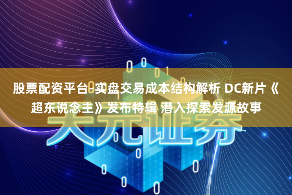 股票配资平台-实盘交易成本结构解析 DC新片《超东说念主》发布特辑 潜入探索发源故事