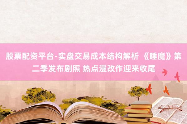 股票配资平台-实盘交易成本结构解析 《睡魔》第二季发布剧照 热点漫改作迎来收尾