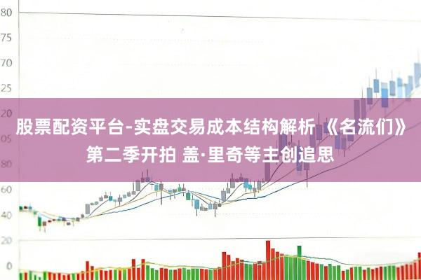 股票配资平台-实盘交易成本结构解析 《名流们》第二季开拍 盖·里奇等主创追思
