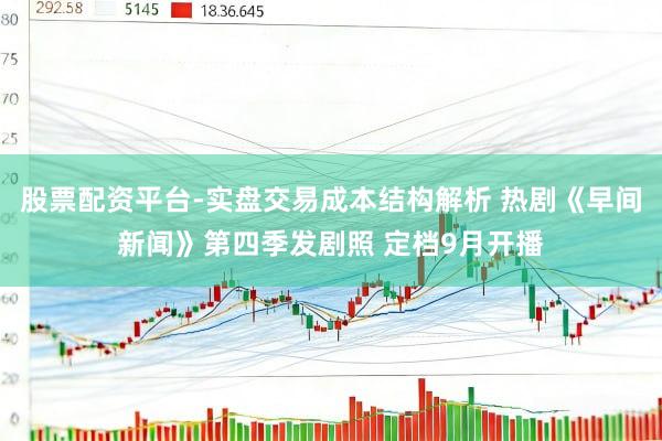 股票配资平台-实盘交易成本结构解析 热剧《早间新闻》第四季发剧照 定档9月开播