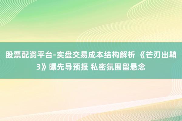 股票配资平台-实盘交易成本结构解析 《芒刃出鞘3》曝先导预报 私密氛围留悬念